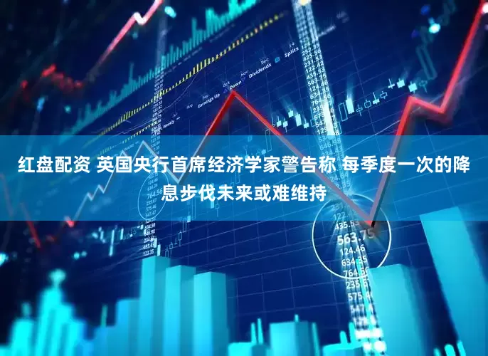 红盘配资 英国央行首席经济学家警告称 每季度一次的降息步伐未来或难维持