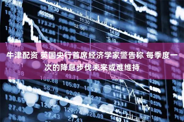 牛津配资 英国央行首席经济学家警告称 每季度一次的降息步伐未来或难维持