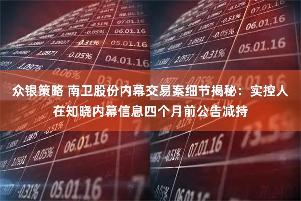 众银策略 南卫股份内幕交易案细节揭秘：实控人在知晓内幕信息四个月前公告减持