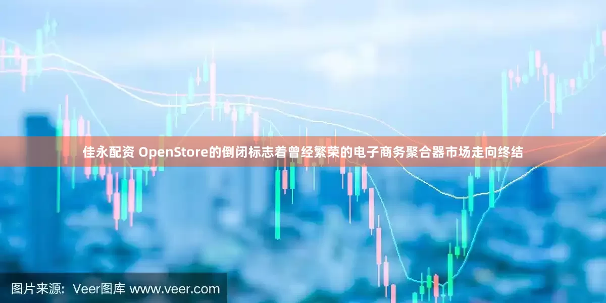 佳永配资 OpenStore的倒闭标志着曾经繁荣的电子商务聚合器市场走向终结