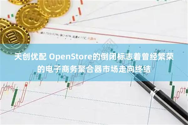 天创优配 OpenStore的倒闭标志着曾经繁荣的电子商务聚合器市场走向终结