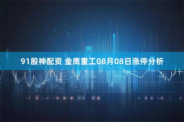 91股神配资 金鹰重工08月08日涨停分析