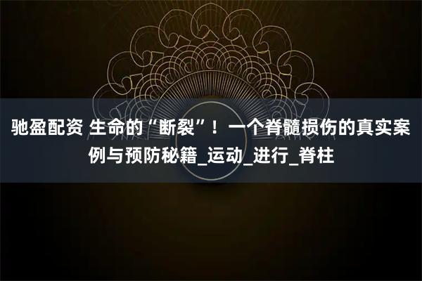 驰盈配资 生命的“断裂”！一个脊髓损伤的真实案例与预防秘籍_运动_进行_脊柱