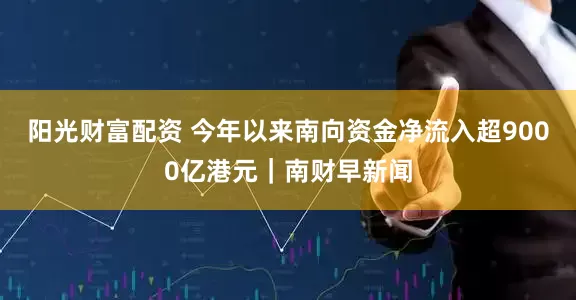 阳光财富配资 今年以来南向资金净流入超9000亿港元｜南财早新闻