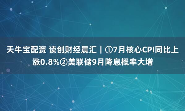 天牛宝配资 读创财经晨汇｜①7月核心CPI同比上涨0.8%②美联储9月降息概率大增