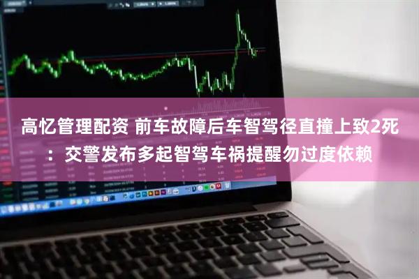 高忆管理配资 前车故障后车智驾径直撞上致2死：交警发布多起智驾车祸提醒勿过度依赖