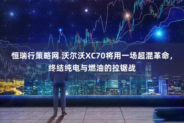 恒瑞行策略网 沃尔沃XC70将用一场超混革命，终结纯电与燃油的拉锯战