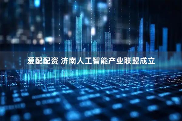 爱配配资 济南人工智能产业联盟成立