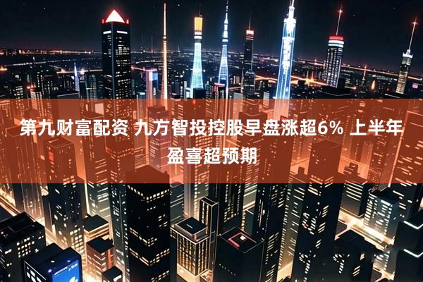 第九财富配资 九方智投控股早盘涨超6% 上半年盈喜超预期