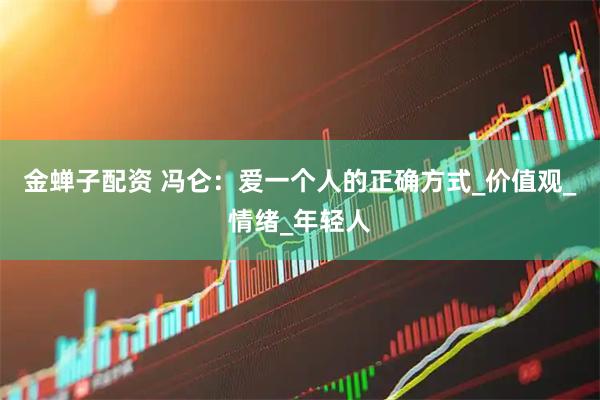 金蝉子配资 冯仑：爱一个人的正确方式_价值观_情绪_年轻人