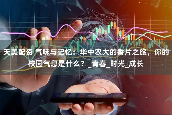 天美配资 气味与记忆：华中农大的香片之旅，你的校园气息是什么？_青春_时光_成长