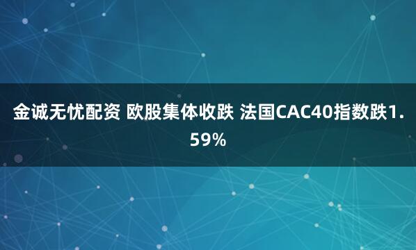 金诚无忧配资 欧股集体收跌 法国CAC40指数跌1.59%