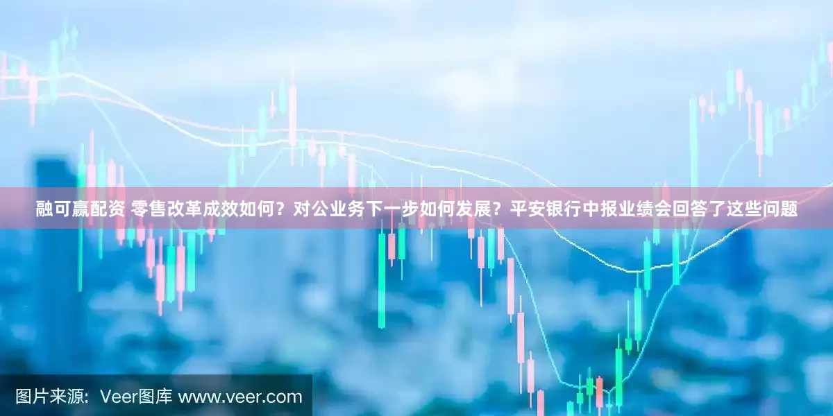 融可赢配资 零售改革成效如何？对公业务下一步如何发展？平安银行中报业绩会回答了这些问题