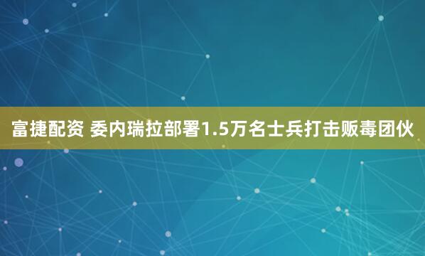 富捷配资 委内瑞拉部署1.5万名士兵打击贩毒团伙