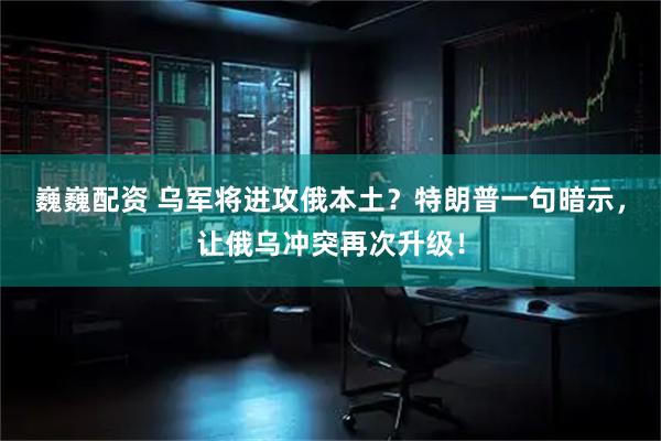 巍巍配资 乌军将进攻俄本土？特朗普一句暗示，让俄乌冲突再次升级！
