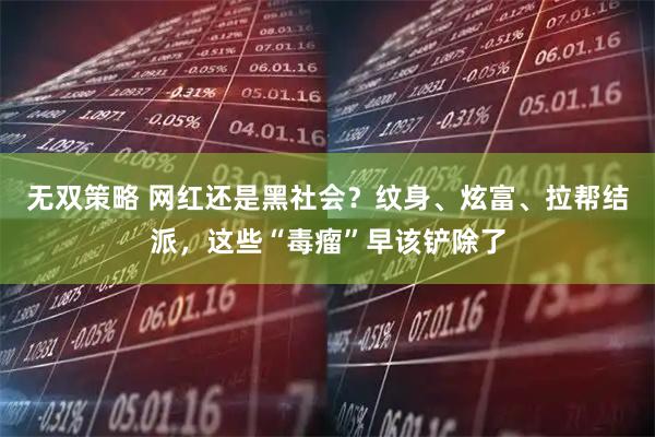 无双策略 网红还是黑社会？纹身、炫富、拉帮结派，这些“毒瘤”早该铲除了
