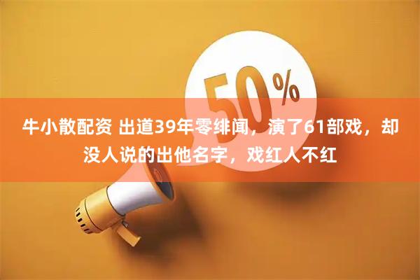 牛小散配资 出道39年零绯闻，演了61部戏，却没人说的出他名字，戏红人不红