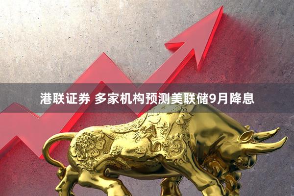 港联证券 多家机构预测美联储9月降息