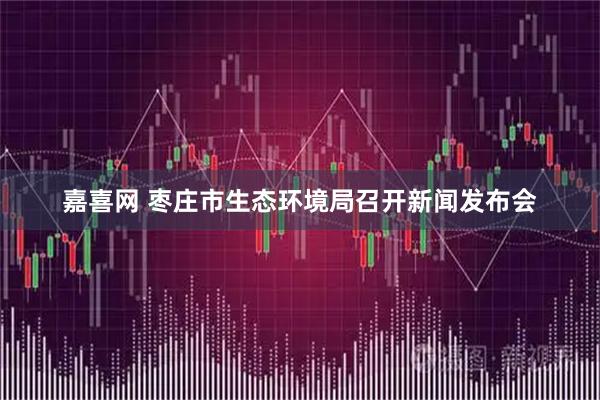 嘉喜网 枣庄市生态环境局召开新闻发布会