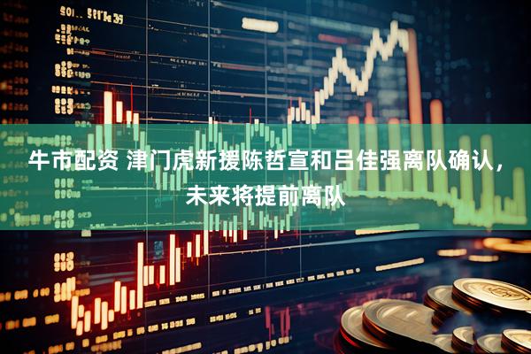 牛市配资 津门虎新援陈哲宣和吕佳强离队确认，未来将提前离队