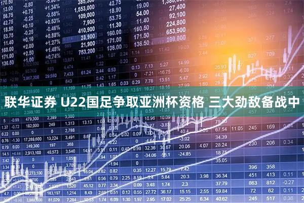联华证券 U22国足争取亚洲杯资格 三大劲敌备战中