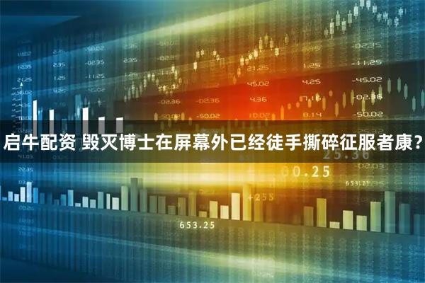 启牛配资 毁灭博士在屏幕外已经徒手撕碎征服者康？