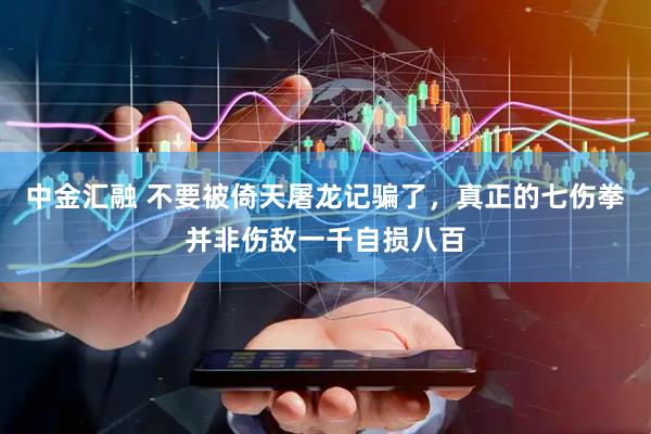 中金汇融 不要被倚天屠龙记骗了，真正的七伤拳并非伤敌一千自损八百