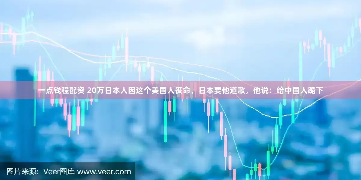 一点钱程配资 20万日本人因这个美国人丧命，日本要他道歉，他说：给中国人跪下