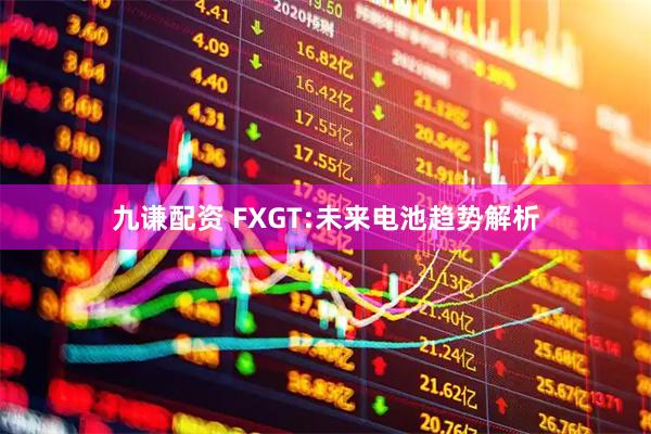 九谦配资 FXGT:未来电池趋势解析