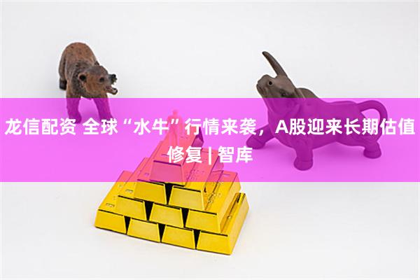 龙信配资 全球“水牛”行情来袭，A股迎来长期估值修复 | 智库