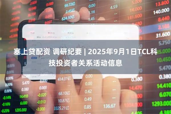 塞上贷配资 调研纪要 | 2025年9月1日TCL科技投资者关系活动信息