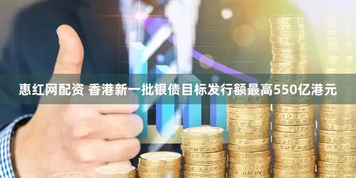 惠红网配资 香港新一批银债目标发行额最高550亿港元