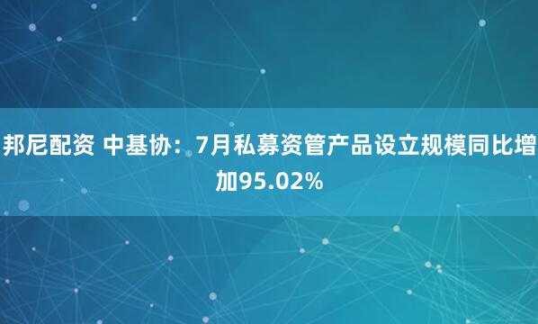 邦尼配资 中基协：7月私募资管产品设立规模同比增加95.02%