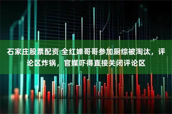石家庄股票配资 全红婵哥哥参加厨综被淘汰，评论区炸锅，官媒吓得直接关闭评论区