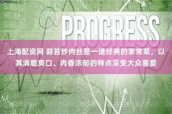 上海配资网 蒜苔炒肉丝是一道经典的家常菜，以其清脆爽口、肉香浓郁的特点深受大众喜爱