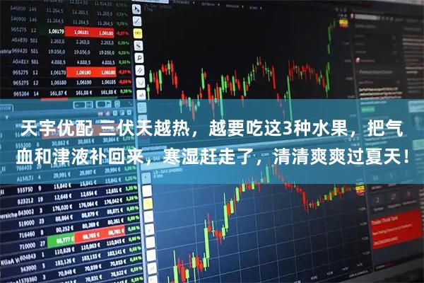 天宇优配 三伏天越热，越要吃这3种水果，把气血和津液补回来，寒湿赶走了，清清爽爽过夏天！