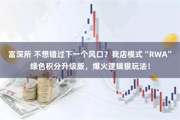 富深所 不想错过下一个风口？我店模式“RWA”绿色积分升级版，爆火逻辑狠玩法！