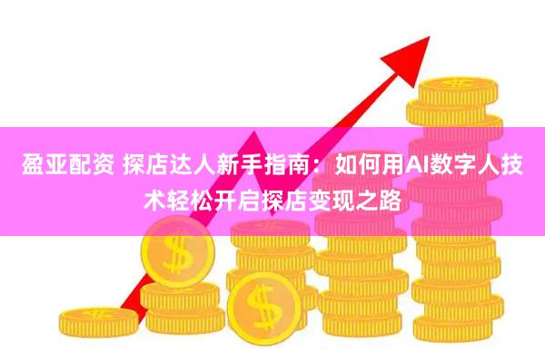 盈亚配资 探店达人新手指南：如何用AI数字人技术轻松开启探店变现之路
