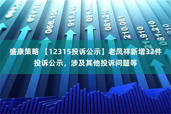 盛康策略 【12315投诉公示】老凤祥新增32件投诉公示，涉及其他投诉问题等