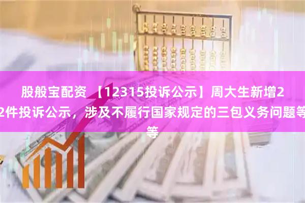 股般宝配资 【12315投诉公示】周大生新增22件投诉公示，涉及不履行国家规定的三包义务问题等