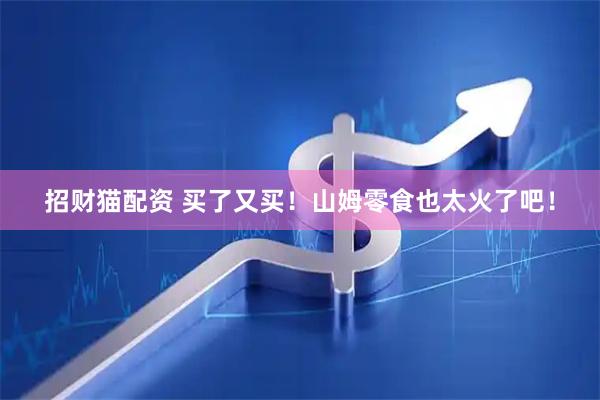 招财猫配资 买了又买！山姆零食也太火了吧！