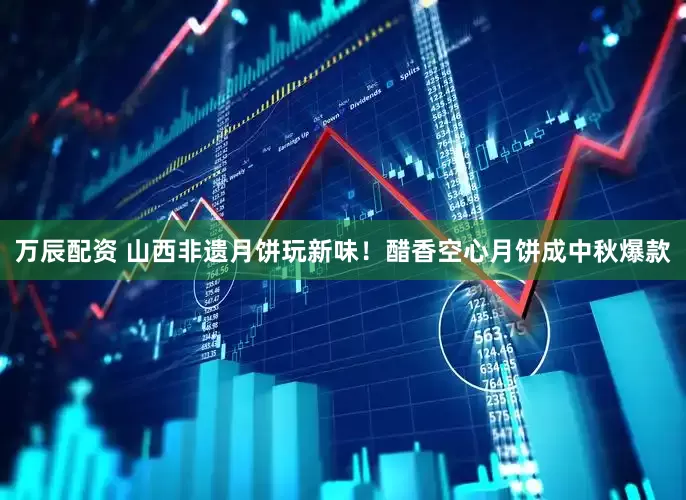 万辰配资 山西非遗月饼玩新味！醋香空心月饼成中秋爆款