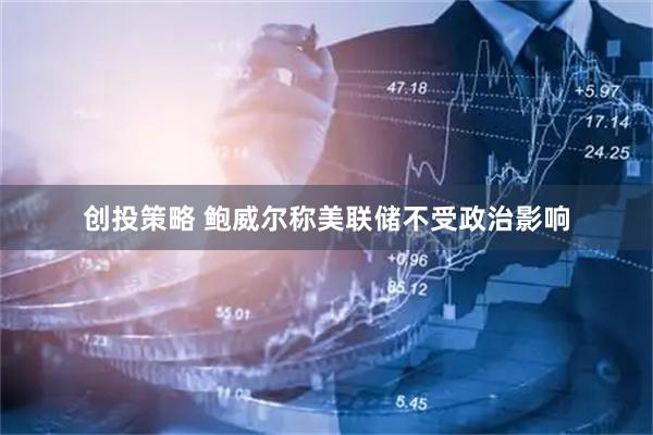 创投策略 鲍威尔称美联储不受政治影响