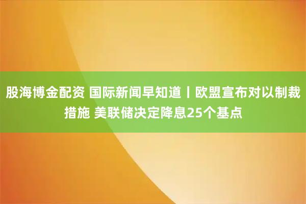 股海博金配资 国际新闻早知道丨欧盟宣布对以制裁措施 美联储决定降息25个基点