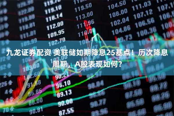 九龙证券配资 美联储如期降息25基点！历次降息周期，A股表现如何？