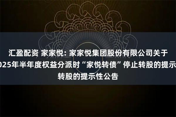 汇盈配资 家家悦: 家家悦集团股份有限公司关于实施2025年半年度权益分派时“家悦转债”停止转股的提示性公告