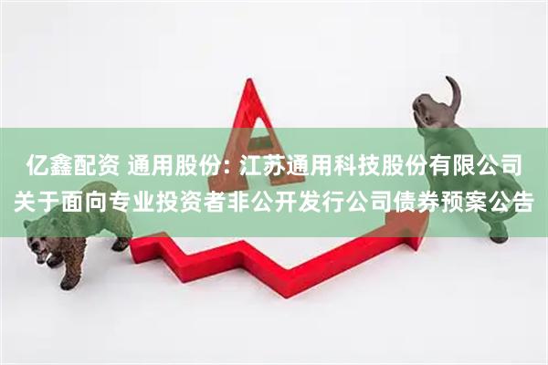 亿鑫配资 通用股份: 江苏通用科技股份有限公司关于面向专业投资者非公开发行公司债券预案公告