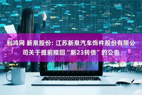 利鸿网 新泉股份: 江苏新泉汽车饰件股份有限公司关于提前赎回“新23转债”的公告
