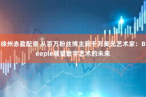 徐州赤盈配资 从百万粉丝博主到千万美元艺术家：Beeple展望数字艺术的未来