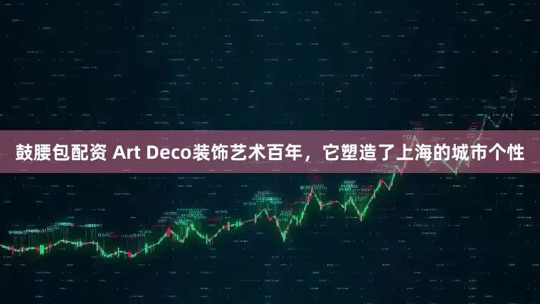 鼓腰包配资 Art Deco装饰艺术百年，它塑造了上海的城市个性